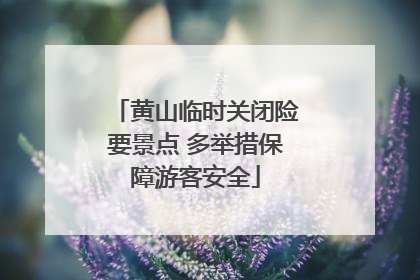 黄山临时关闭险要景点 多举措保障游客安全