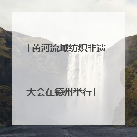 黄河流域纺织非遗大会在德州举行