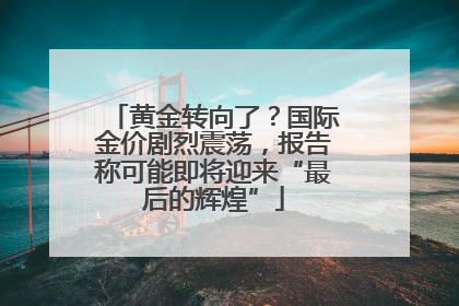 黄金转向了？国际金价剧烈震荡，报告称可能即将迎来“最后的辉煌”