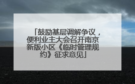 鼓励基层调解争议，便利业主大会召开南京新版小区《临时管理规约》征求意见