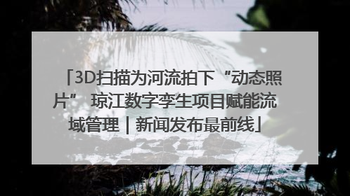 3D扫描为河流拍下“动态照片” 琼江数字孪生项目赋能流域管理｜新闻发布最前线