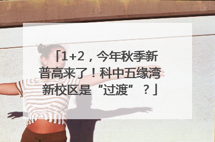 1+2，今年秋季新普高来了！科中五缘湾新校区是“过渡”？