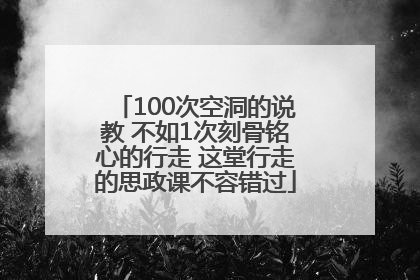 100次空洞的说教 不如1次刻骨铭心的行走 这堂行走的思政课不容错过