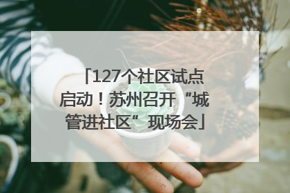 127个社区试点启动！苏州召开“城管进社区”现场会