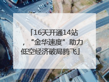 16天开通14站，“金华速度”助力低空经济破局腾飞