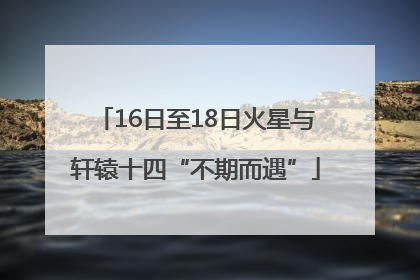 16日至18日火星与轩辕十四“不期而遇”