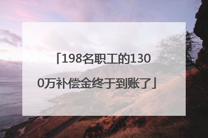 198名职工的1300万补偿金终于到账了