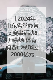 2024年山东省举办各类赛事活动8万余场 体育消费已经超过2000亿元