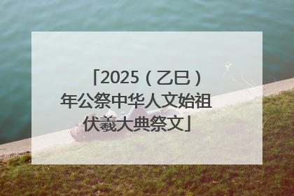 2025（乙巳）年公祭中华人文始祖伏羲大典祭文