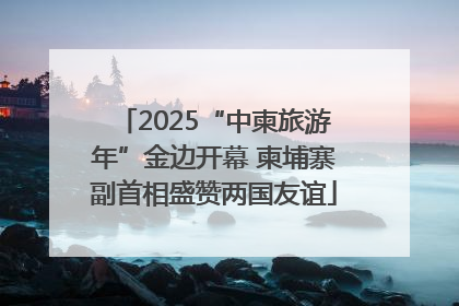 2025“中柬旅游年”金边开幕 柬埔寨副首相盛赞两国友谊
