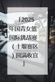 2025年国青女篮国际挑战赛（十堰赛区）圆满收官