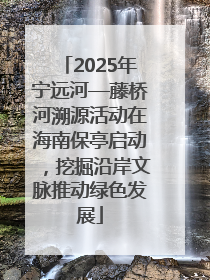 2025年宁远河—藤桥河溯源活动在海南保亭启动，挖掘沿岸文脉推动绿色发展