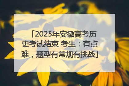 2025年安徽高考历史考试结束 考生：有点难，题型有常规有挑战