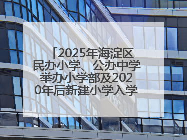 2025年海淀区民办小学、公办中学举办小学部及2020年后新建小学入学报名须知