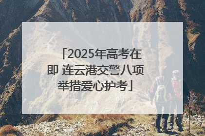2025年高考在即 连云港交警八项举措爱心护考