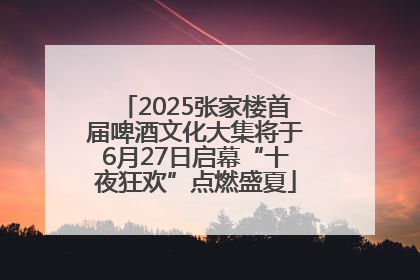 2025张家楼首届啤酒文化大集将于6月27日启幕“十夜狂欢”点燃盛夏