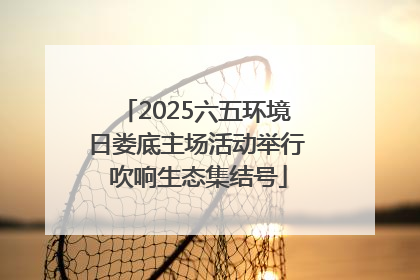 2025六五环境日娄底主场活动举行 吹响生态集结号