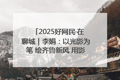 2025好网民·在聊城｜李娟：以光影为笔 绘齐鲁新风 用影视作品传递正能量