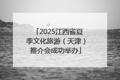 2025江西省夏季文化旅游（天津）推介会成功举办