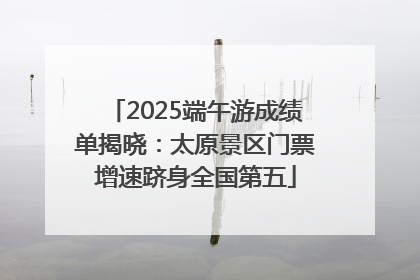 2025端午游成绩单揭晓：太原景区门票增速跻身全国第五