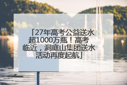 27年高考公益送水超1000万瓶！高考临近，洞庭山集团送水活动再度起航