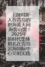 28对新人在青岛的碧海蓝天间海誓山盟！2025年新时代集体婚礼在青岛滨海国际中心文明实践广场举行