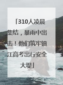 310人凌晨集结，暴雨中出击！他们筑牢镇江高考出行安全大堤