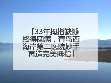 33年拇指缺憾终得圆满，青岛西海岸第二医院妙手再造完美拇指