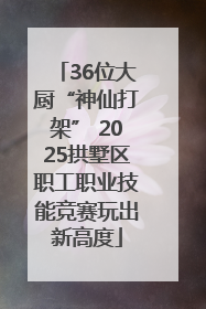 36位大厨“神仙打架” 2025拱墅区职工职业技能竞赛玩出新高度