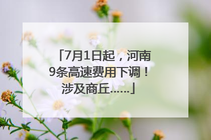 7月1日起，河南9条高速费用下调！涉及商丘……