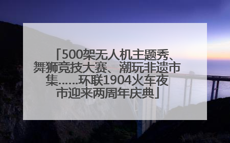 500架无人机主题秀、舞狮竞技大赛、潮玩非遗市集……环联1904火车夜市迎来两周年庆典