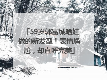 59岁郭富城晒娃做的新发型！表情尴尬，却直呼完美