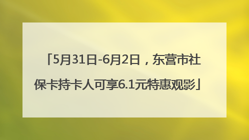 5月31日-6月2日，东营市社保卡持卡人可享6.1元特惠观影