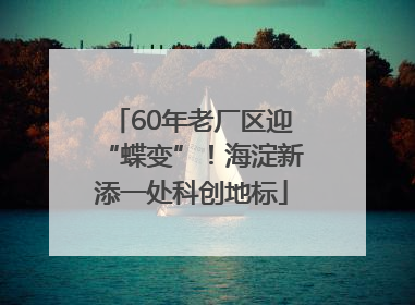 60年老厂区迎“蝶变”！海淀新添一处科创地标