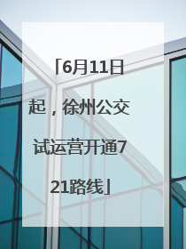 6月11日起，徐州公交试运营开通721路线