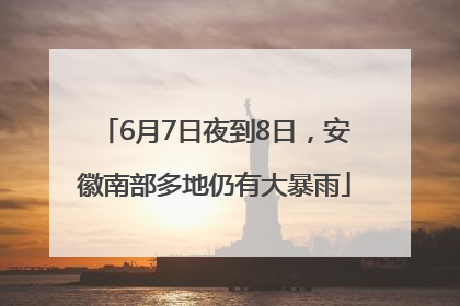 6月7日夜到8日，安徽南部多地仍有大暴雨