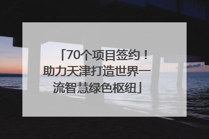 70个项目签约！助力天津打造世界一流智慧绿色枢纽