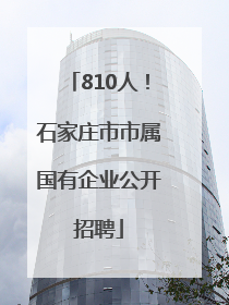 810人！石家庄市市属国有企业公开招聘