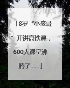 8岁“小孩哥”开讲高铁课，600人课堂沸腾了……