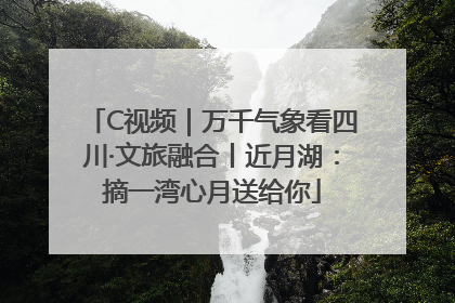 C视频｜万千气象看四川·文旅融合丨近月湖：摘一湾心月送给你