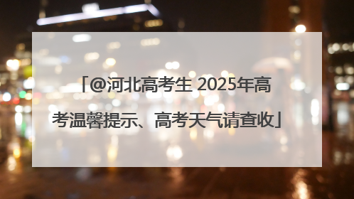 @河北高考生 2025年高考温馨提示、高考天气请查收
