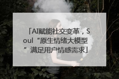 AI赋能社交变革，Soul“原生情绪大模型”满足用户情感需求