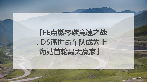 FE点燃零碳竞速之战，DS潘世奇车队成为上海站首轮最大赢家