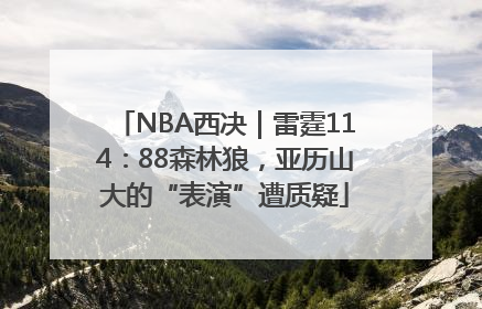 NBA西决｜雷霆114：88森林狼，亚历山大的“表演”遭质疑